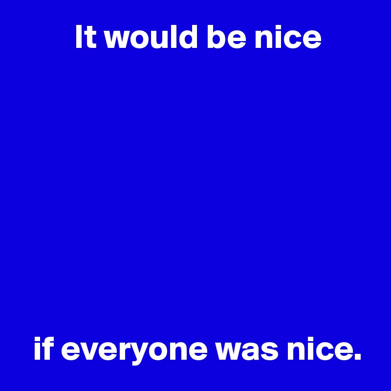         It would be nice








  if everyone was nice.