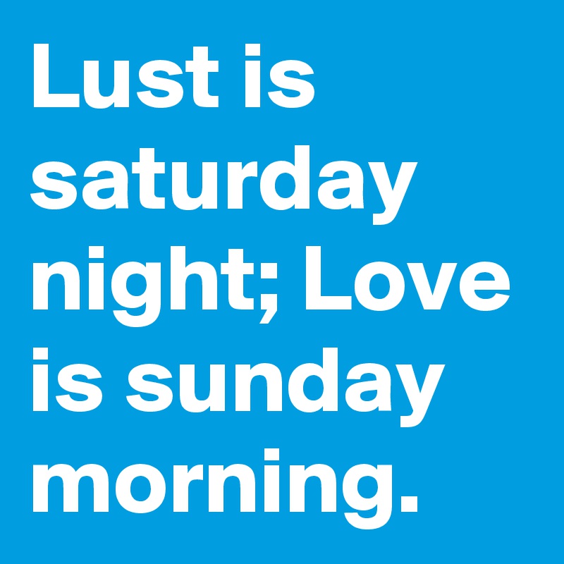 Lust is saturday night; Love is sunday morning.