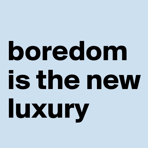 
boredom is the new luxury 