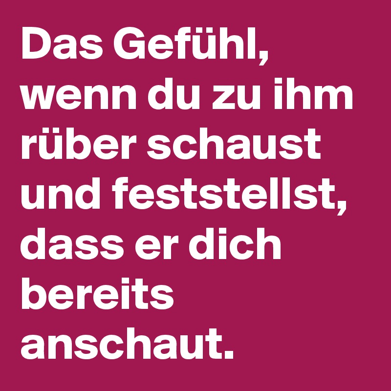 Das Gefühl, wenn du zu ihm rüber schaust und feststellst, dass er dich bereits anschaut. 