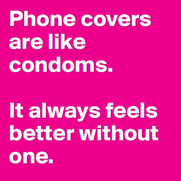 Phone covers are like condoms. 

It always feels better without one. 