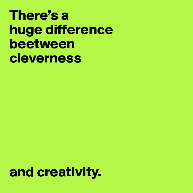 There’s a 
huge difference 
beetween 
cleverness




                           


and creativity.