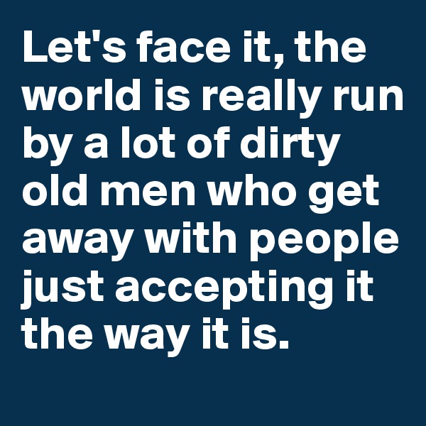 Let's face it, the world is really run by a lot of dirty old men who get away with people just accepting it the way it is. 