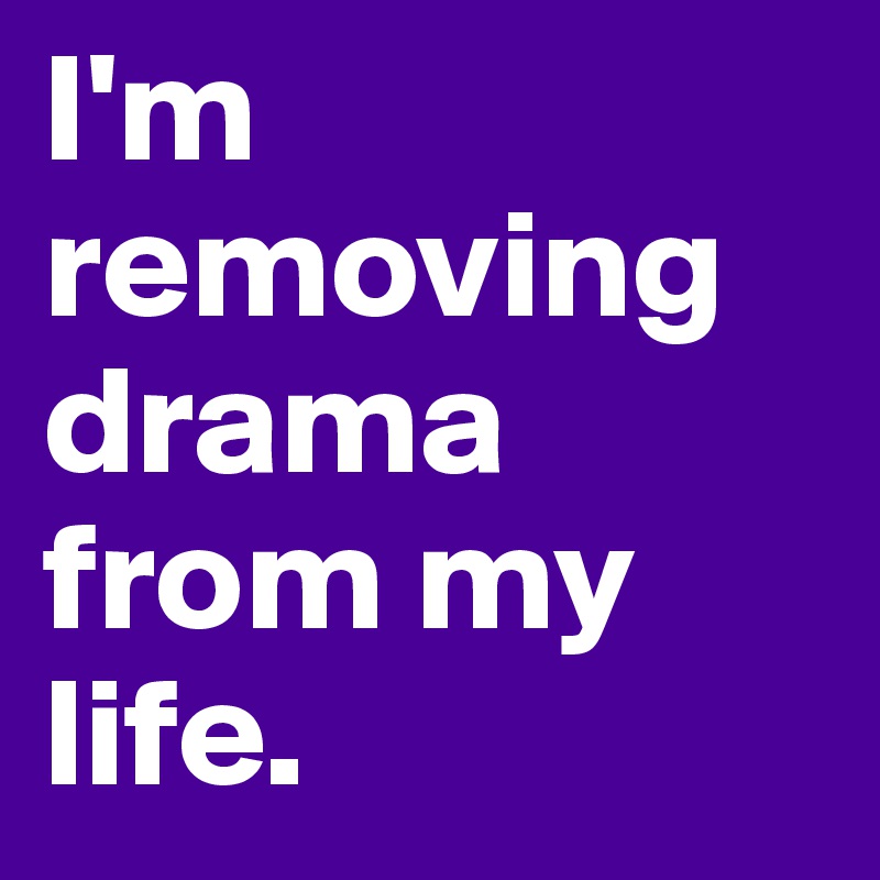 I'm
removing drama from my life. 