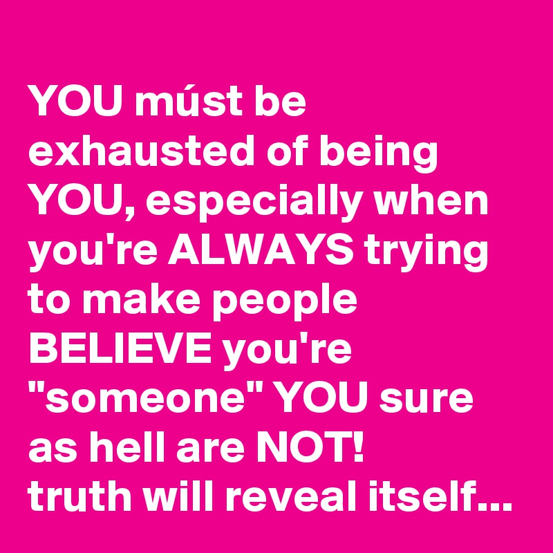 
YOU múst be exhausted of being YOU, especially when you're ALWAYS trying to make people BELIEVE you're "someone" YOU sure as hell are NOT!
truth will reveal itself...