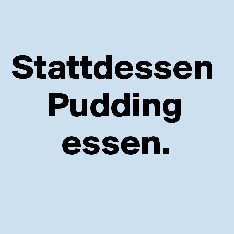 
Stattdessen
     Pudding
       essen.