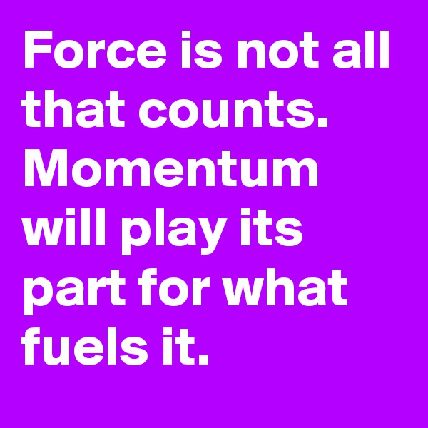 Force is not all that counts. Momentum will play its part for what fuels it.