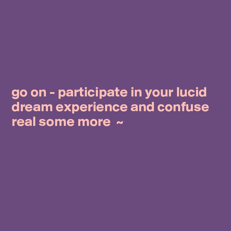 




go on - participate in your lucid dream experience and confuse real some more  ~ 





