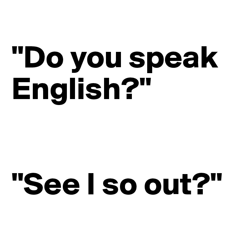 
"Do you speak English?"


"See I so out?"
