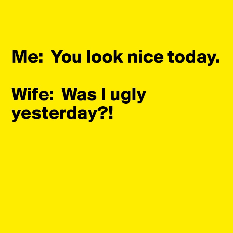 

Me:  You look nice today. 

Wife:  Was I ugly
yesterday?!




