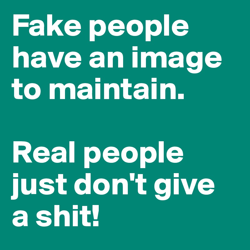 Fake people have an image to maintain. 

Real people just don't give a shit!
