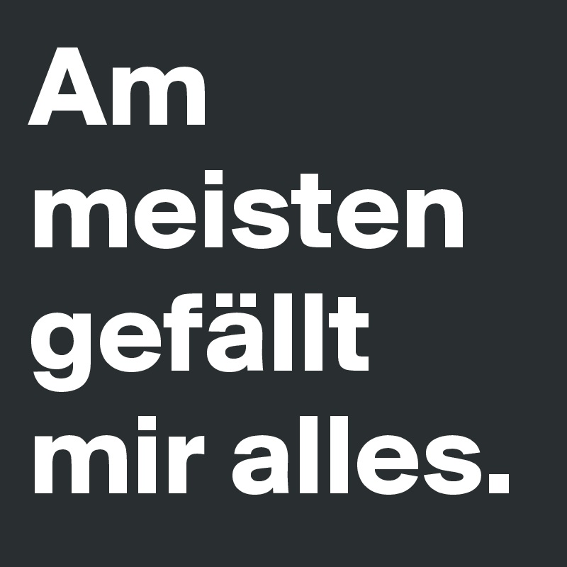 Am meisten gefällt mir alles.