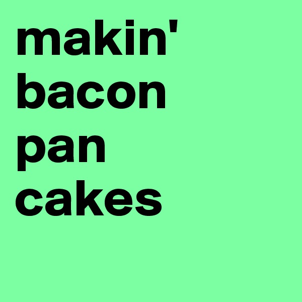 makin' bacon
pan
cakes
