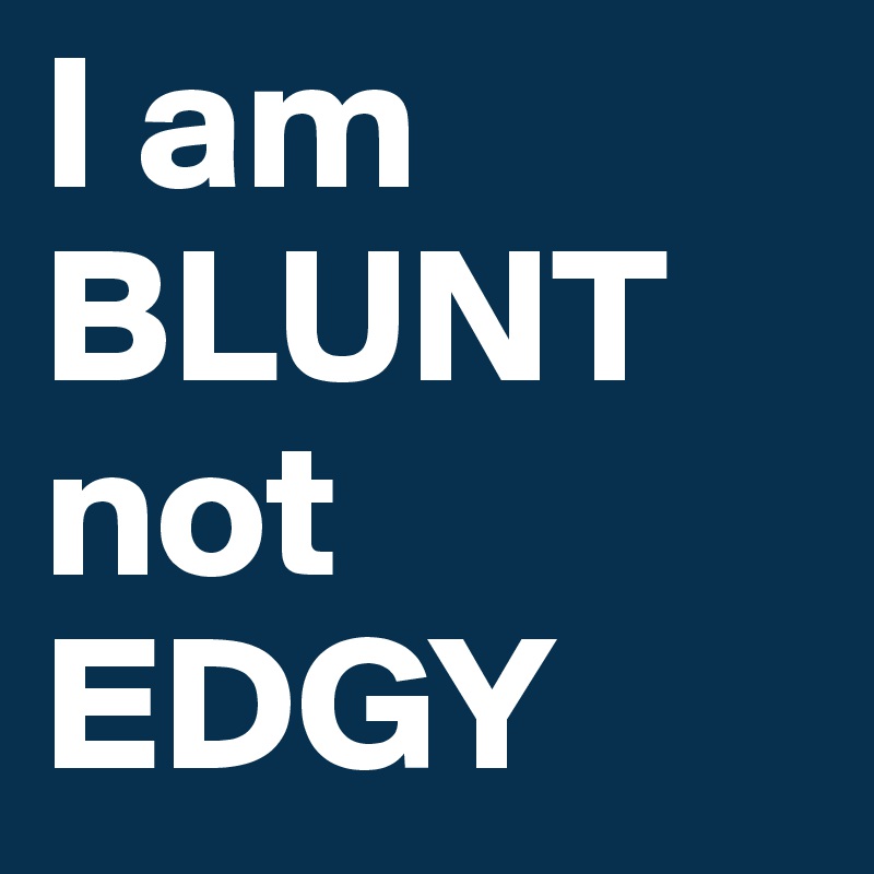 I am BLUNT not EDGY