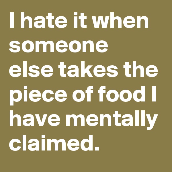 I hate it when someone else takes the piece of food I have mentally claimed.