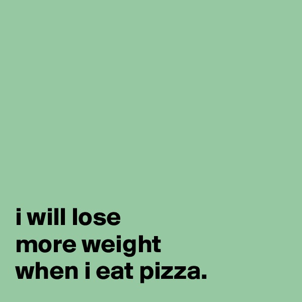 






i will lose
more weight
when i eat pizza.
