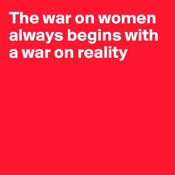 The war on women always begins with a war on reality 





