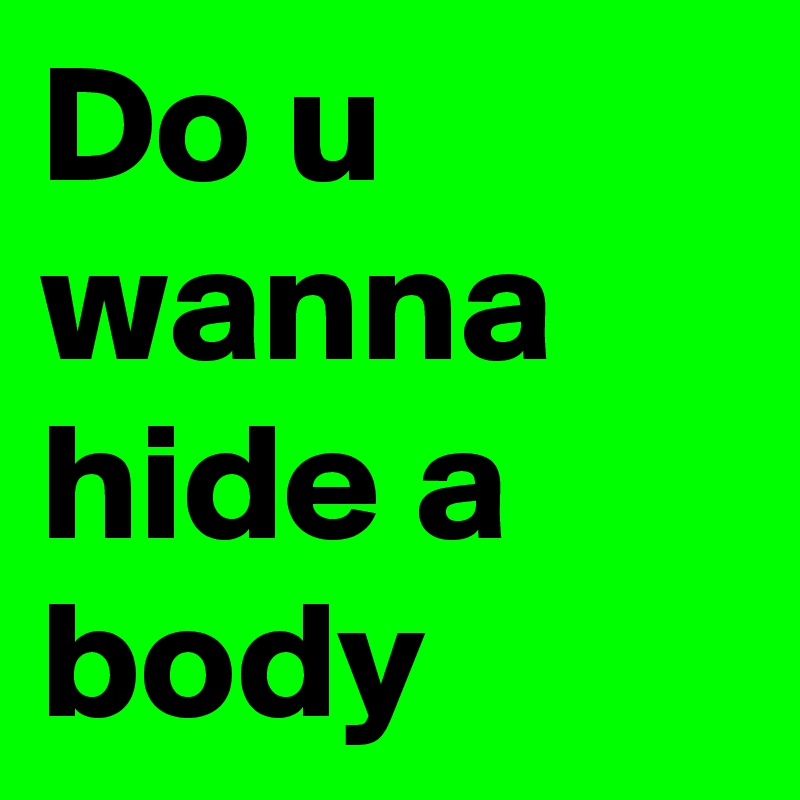 Do u wanna hide a body