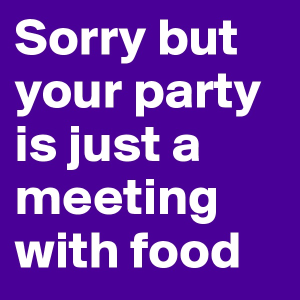 Sorry but your party is just a meeting with food