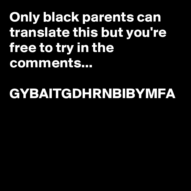 Only black parents can translate this but you're free to try in the comments...

GYBAITGDHRNBIBYMFA