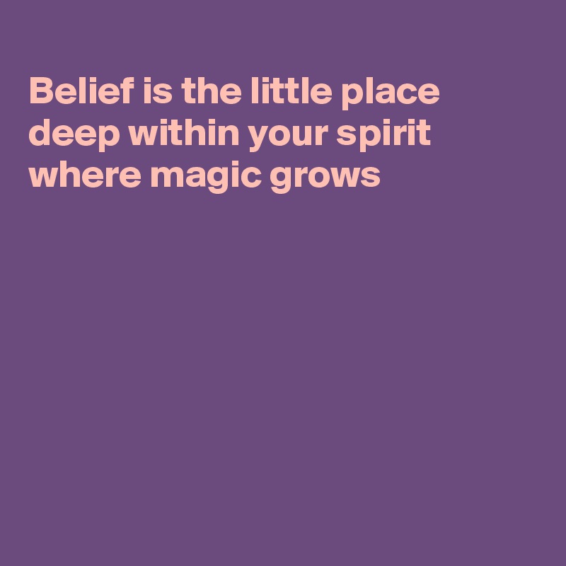 
Belief is the little place
deep within your spirit
where magic grows








