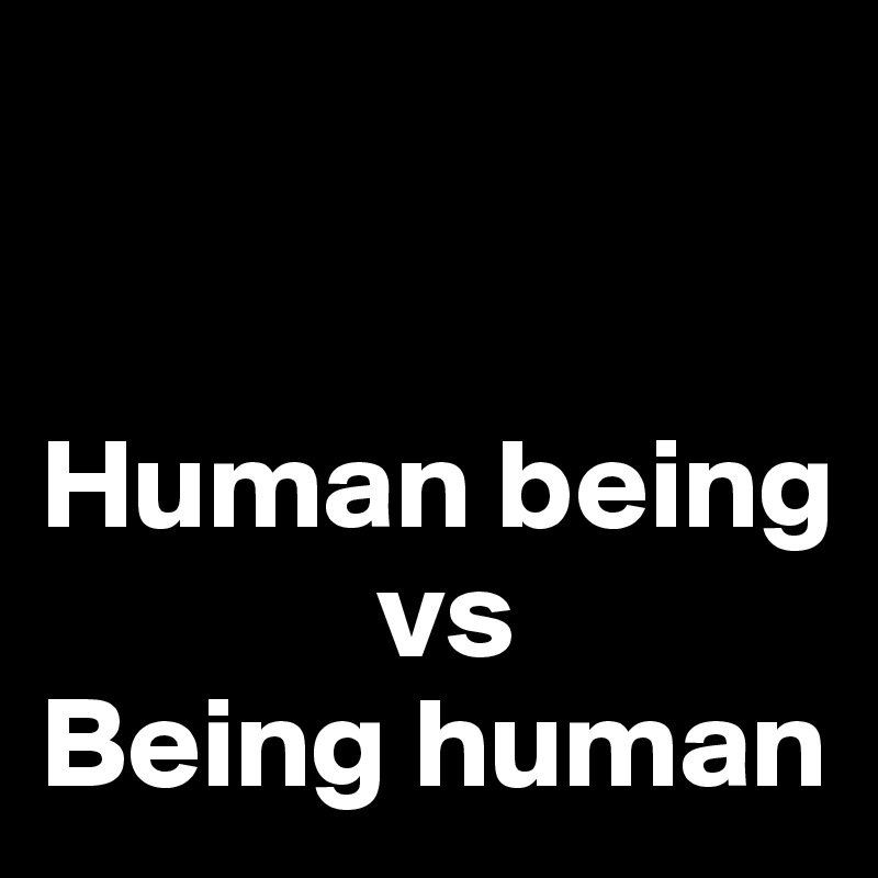


Human being 
             vs
Being human