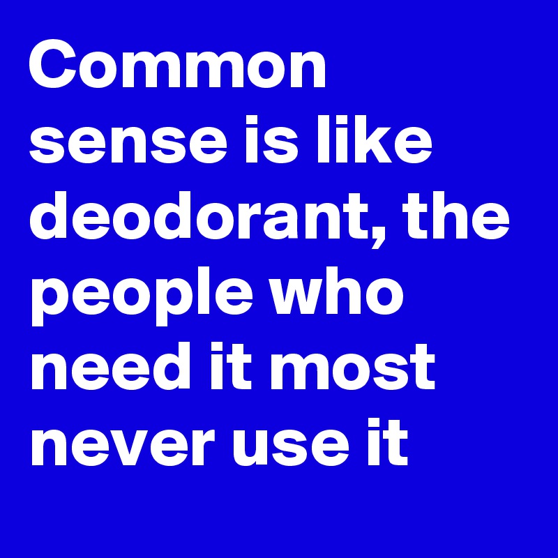 Common sense is like deodorant, the people who need it most never use it