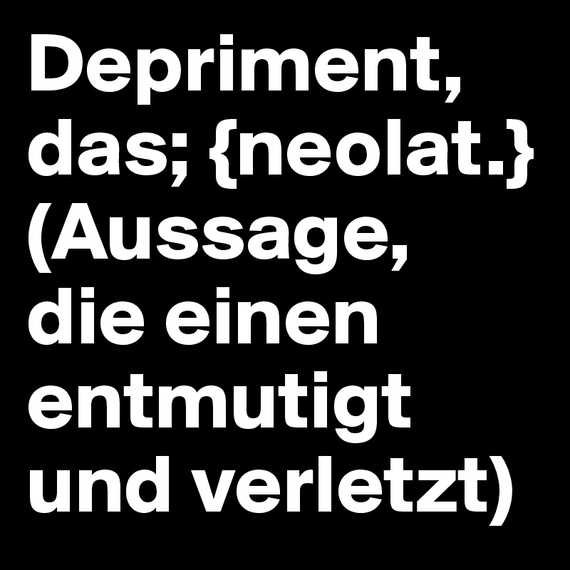 Depriment, das; {neolat.}
(Aussage, die einen entmutigt und verletzt)