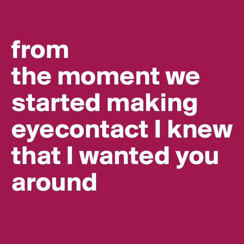 
from
the moment we started making eyecontact I knew that I wanted you around
