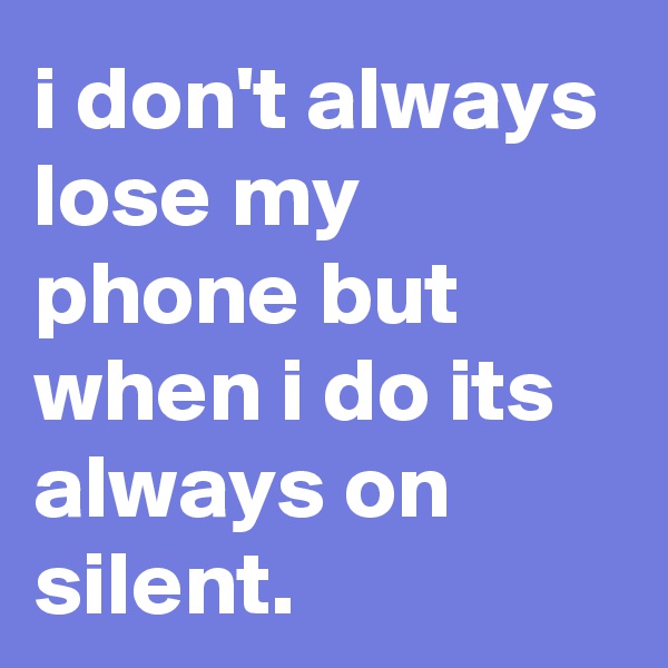 i don't always lose my phone but when i do its always on silent.