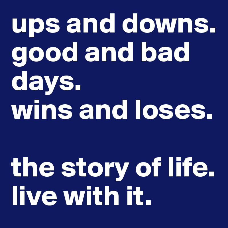 ups and downs.
good and bad days.
wins and loses.

the story of life. live with it.