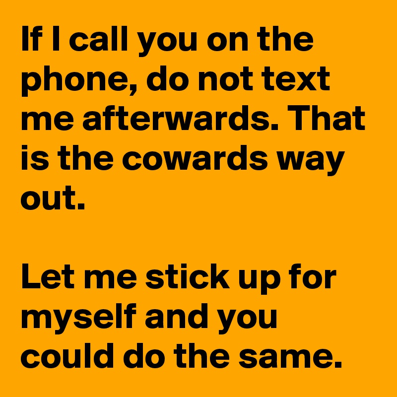 If I call you on the phone, do not text me afterwards. That is the cowards way out.

Let me stick up for myself and you could do the same.