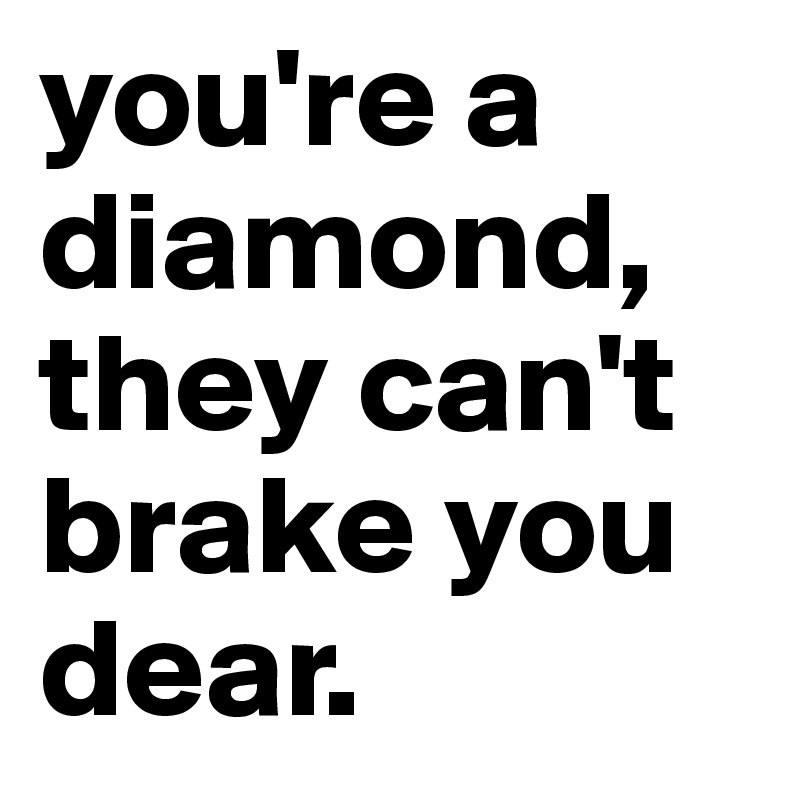 you're a diamond, they can't brake you dear.