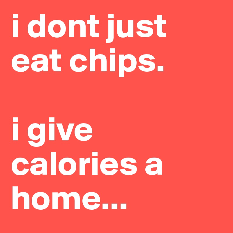 i dont just eat chips. 

i give calories a home...