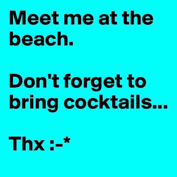 Meet me at the beach. 

Don't forget to bring cocktails... 

Thx :-*