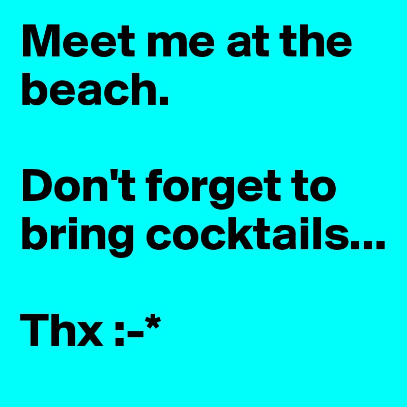 Meet me at the beach. 

Don't forget to bring cocktails... 

Thx :-*