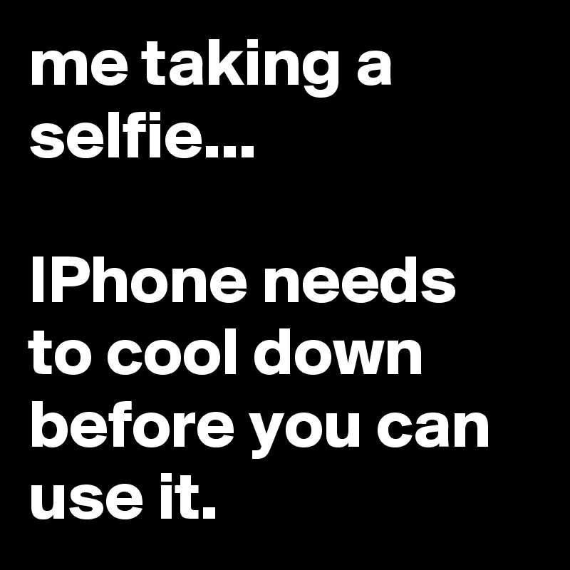 me taking a selfie...

IPhone needs to cool down before you can use it.