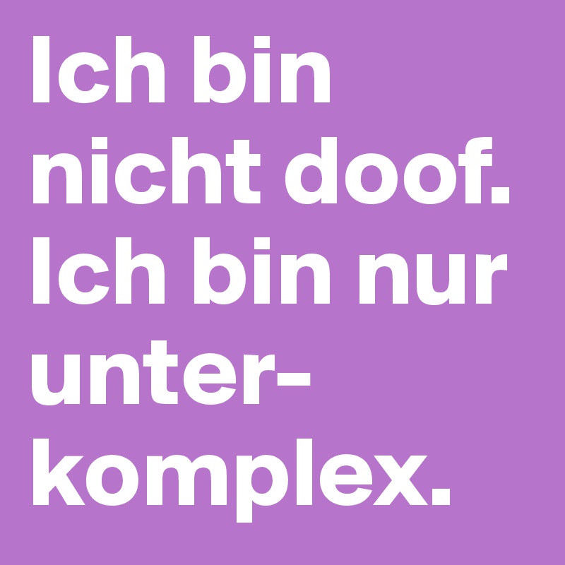 Ich bin 
nicht doof. 
Ich bin nur unter-komplex.