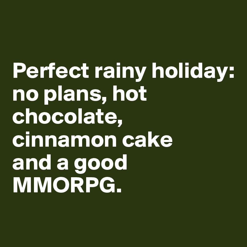

Perfect rainy holiday: 
no plans, hot chocolate, 
cinnamon cake 
and a good MMORPG.
