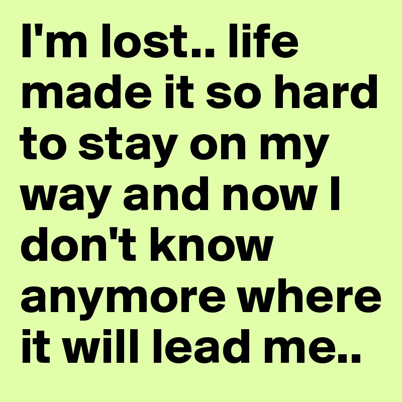 I'm lost.. life made it so hard to stay on my way and now I don't know anymore where it will lead me.. 