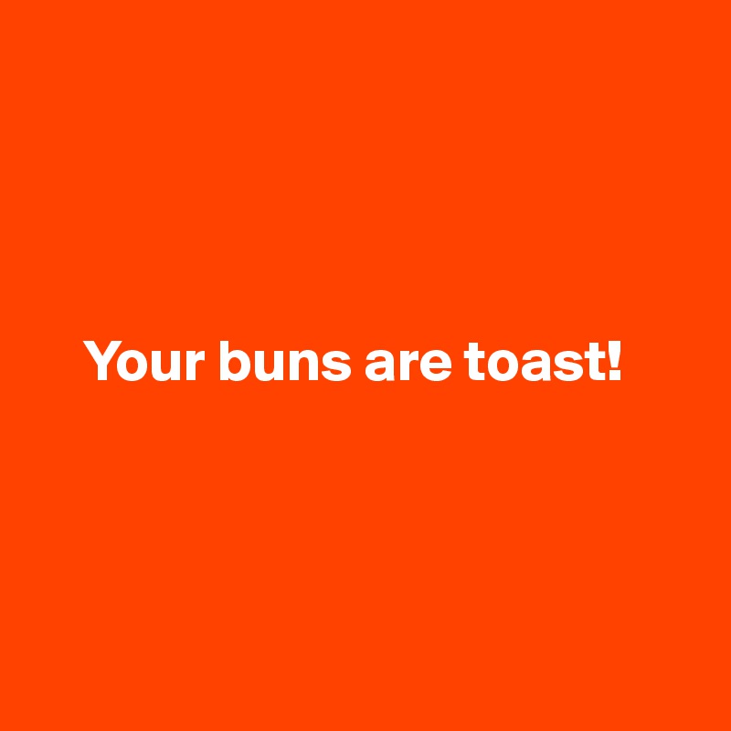 



 
    Your buns are toast!




