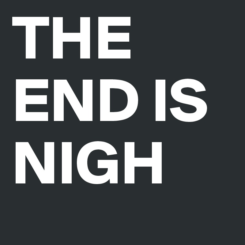 THE
END IS
NIGH