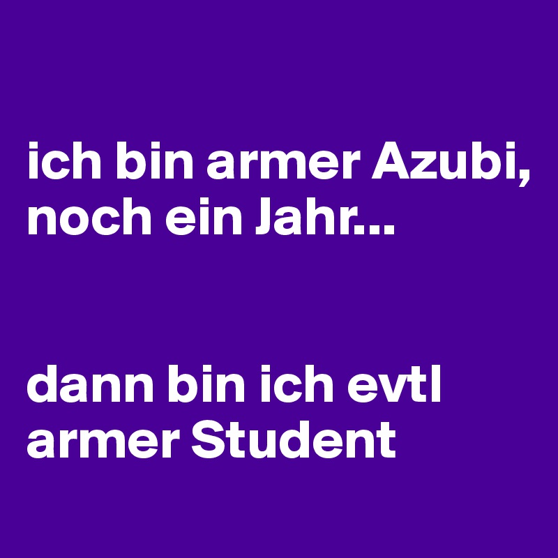 

ich bin armer Azubi, noch ein Jahr...


dann bin ich evtl armer Student 