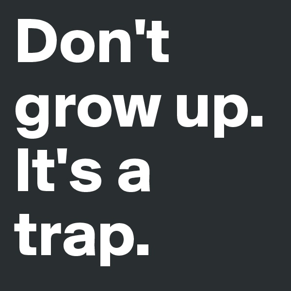 Don't grow up.
It's a trap.