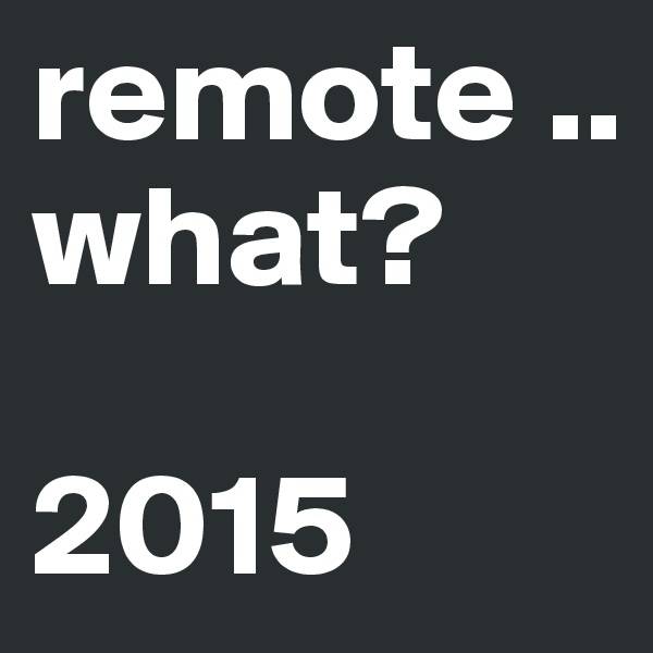 remote ..what?

2015 