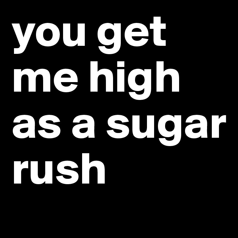 you get me high as a sugar rush