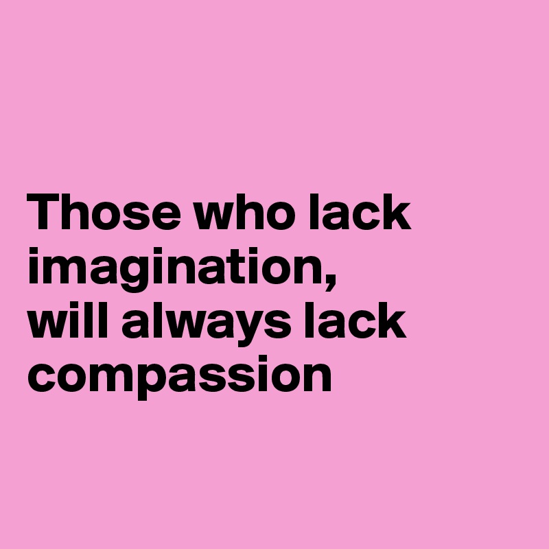 


Those who lack imagination, 
will always lack 
compassion

