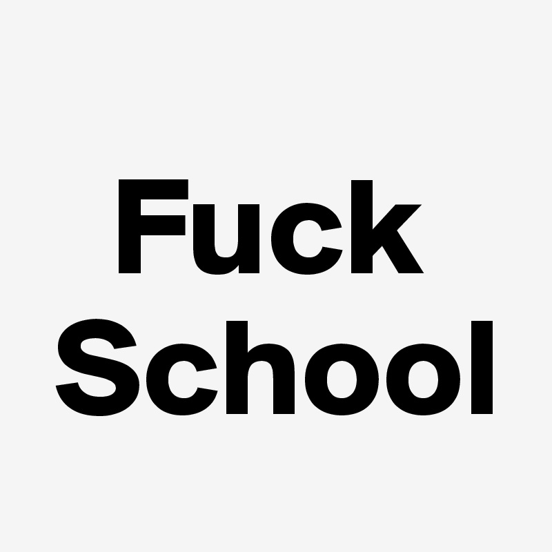
   Fuck
 School