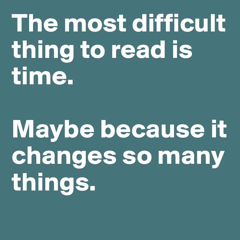 The most difficult thing to read is time. 

Maybe because it changes so many things.
