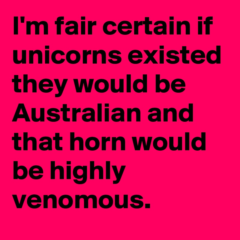 I'm fair certain if unicorns existed they would be Australian and that horn would be highly venomous.